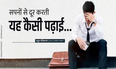 सपनों से दूर करती यह कैसी पढ़ाई....... - अतुल मलिकराम (लेखक एवं राजनीतिक रणनीतिकार)